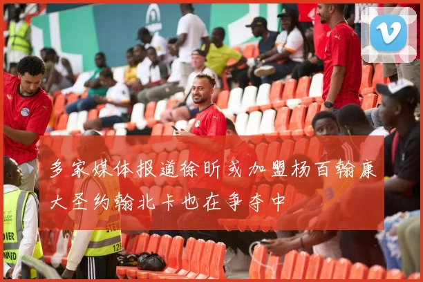 多家媒体报道徐昕或加盟杨百翰康大圣约翰北卡也在争夺中