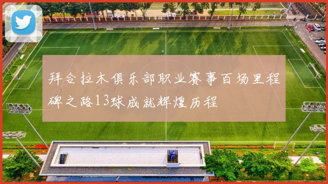 拜合拉木俱乐部职业赛事百场里程碑之路13球成就辉煌历程