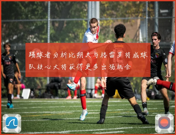 踢球者分析比朔夫与格雷罗将成球队核心大将获得更多出场机会