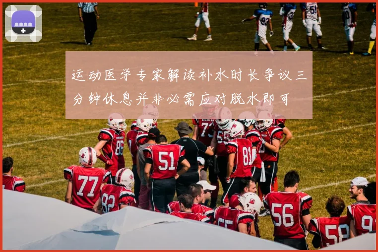 运动医学专家解读补水时长争议三分钟休息并非必需应对脱水即可