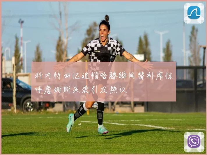 科内特回忆追帽哈滕瞬间替补席惊呼詹姆斯来袭引发热议