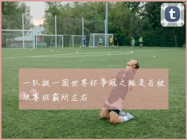 一队挺一国世界杯争冠之路是否被联赛班霸所左右