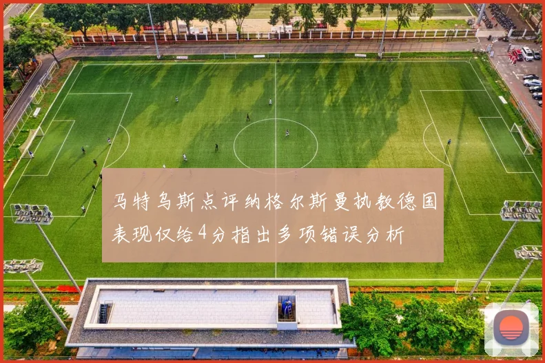 马特乌斯点评纳格尔斯曼执教德国表现仅给4分指出多项错误分析
