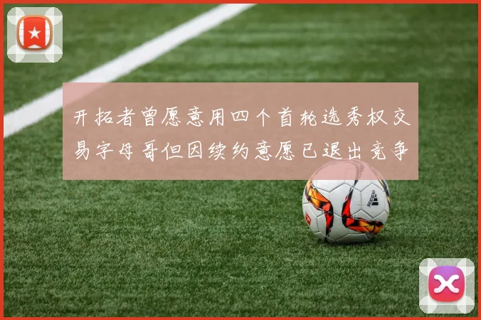 开拓者曾愿意用四个首轮选秀权交易字母哥但因续约意愿已退出竞争