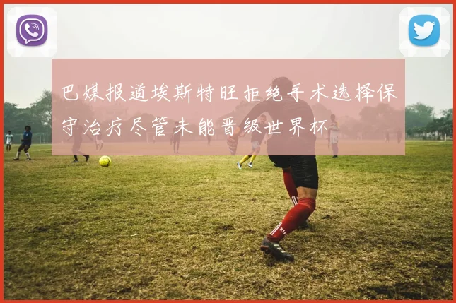 巴媒报道埃斯特旺拒绝手术选择保守治疗尽管未能晋级世界杯