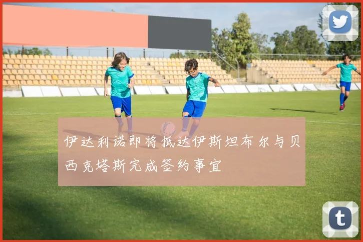 伊达利诺即将抵达伊斯坦布尔与贝西克塔斯完成签约事宜