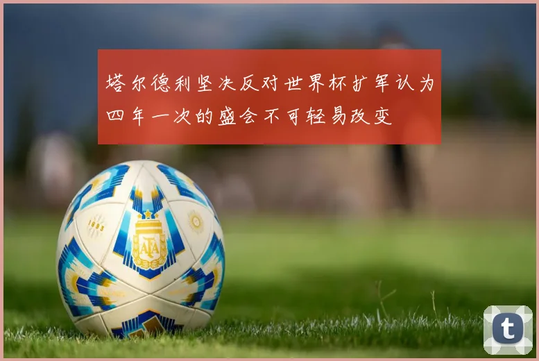 塔尔德利坚决反对世界杯扩军认为四年一次的盛会不可轻易改变