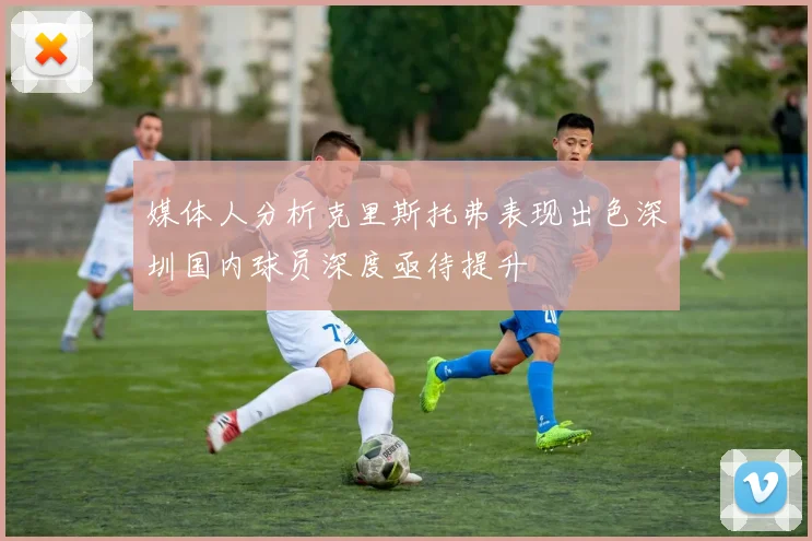 媒体人分析克里斯托弗表现出色深圳国内球员深度亟待提升