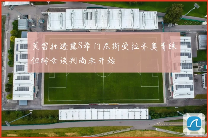 莫雷托透露S希门尼斯受拉齐奥青睐但转会谈判尚未开始