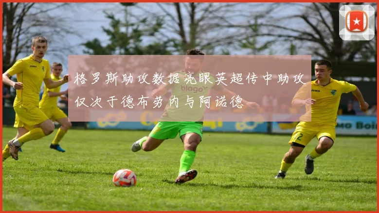 格罗斯助攻数据亮眼英超传中助攻仅次于德布劳内与阿诺德