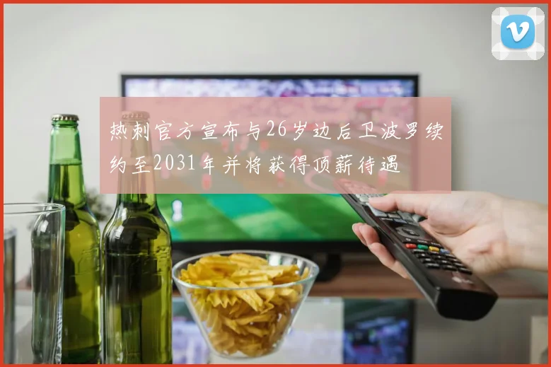 热刺官方宣布与26岁边后卫波罗续约至2031年并将获得顶薪待遇