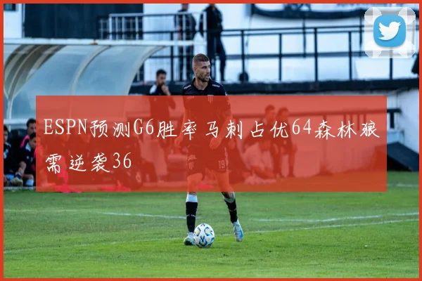 ESPN预测G6胜率马刺占优64森林狼需逆袭36