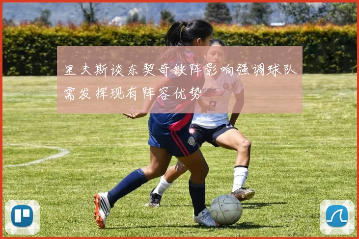 里夫斯谈东契奇缺阵影响强调球队需发挥现有阵容优势