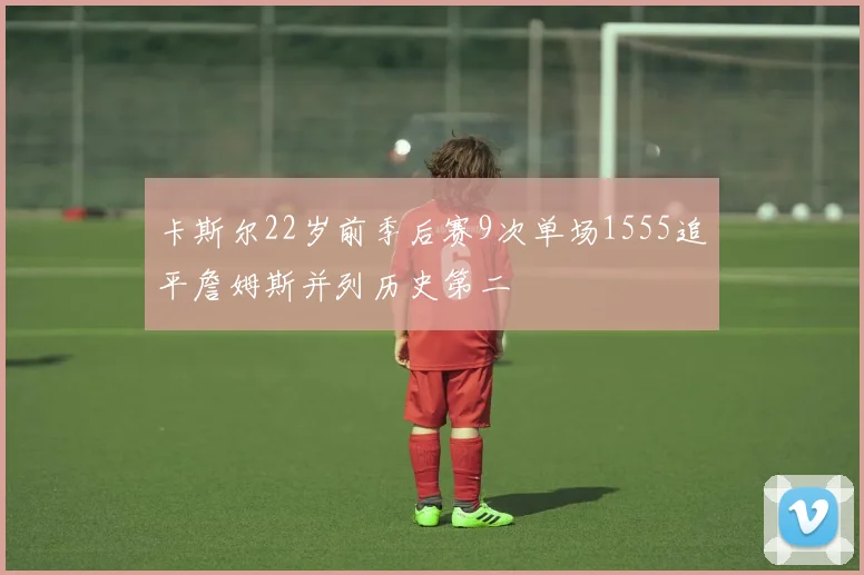 卡斯尔22岁前季后赛9次单场1555追平詹姆斯并列历史第二