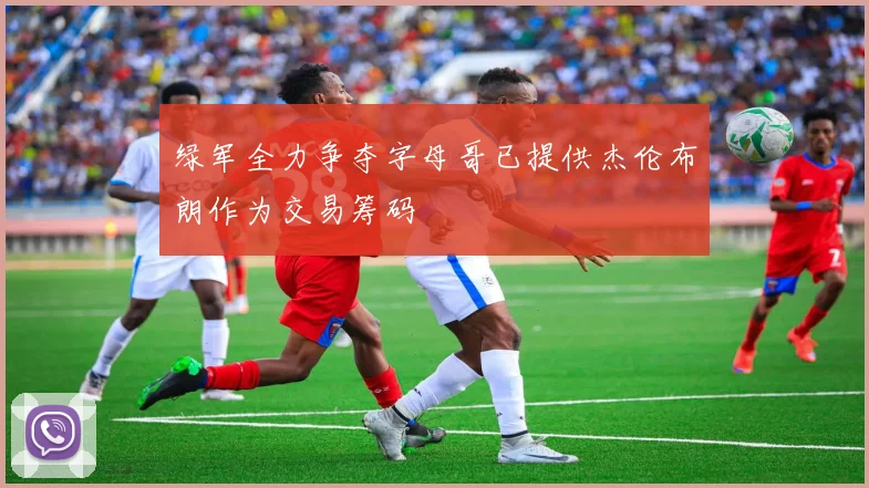 绿军全力争夺字母哥已提供杰伦布朗作为交易筹码