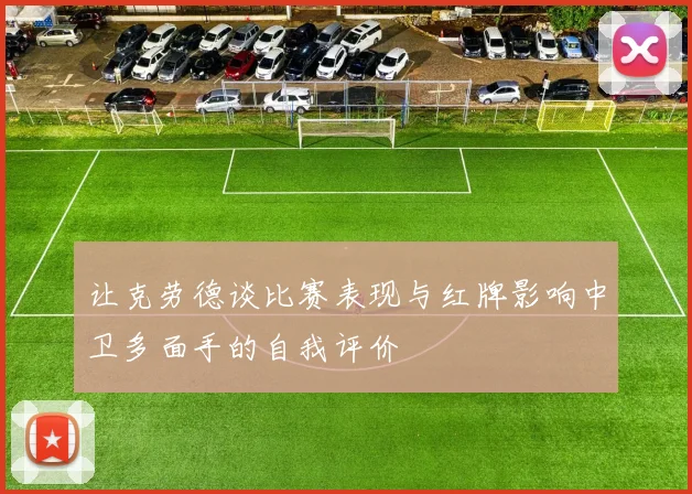 让克劳德谈比赛表现与红牌影响中卫多面手的自我评价
