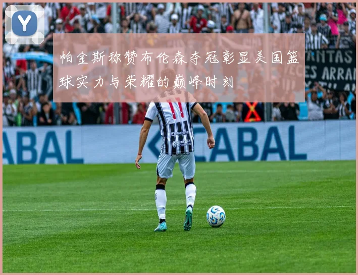 帕金斯称赞布伦森夺冠彰显美国篮球实力与荣耀的巅峰时刻