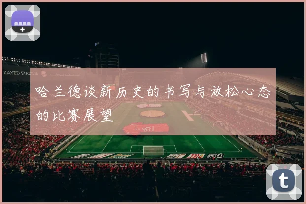 哈兰德谈新历史的书写与放松心态的比赛展望