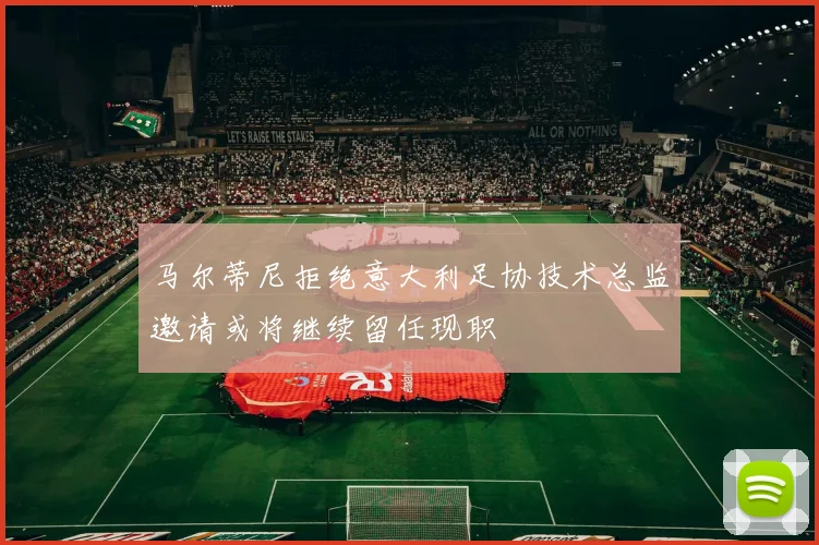 马尔蒂尼拒绝意大利足协技术总监邀请或将继续留任现职