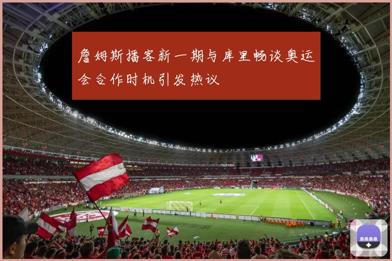 詹姆斯播客新一期与库里畅谈奥运会合作时机引发热议