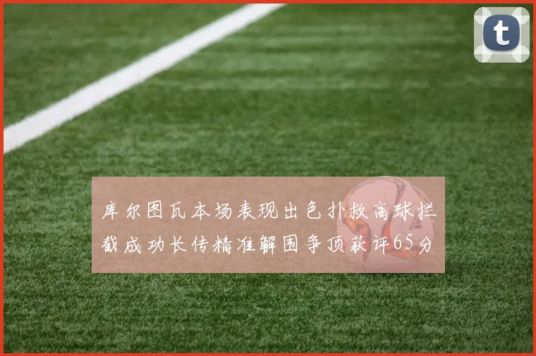 库尔图瓦本场表现出色扑救高球拦截成功长传精准解围争顶获评65分
