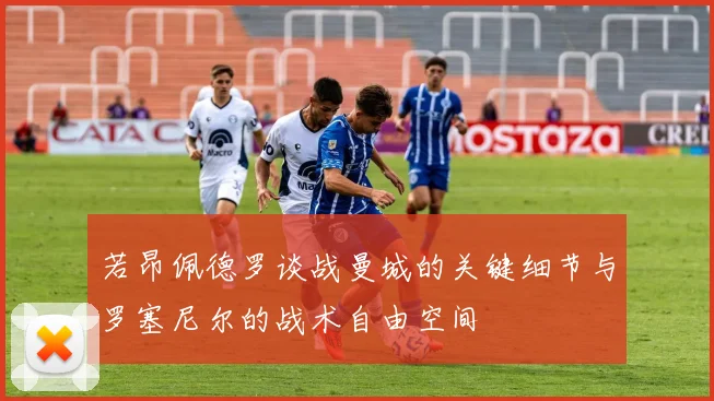 若昂佩德罗谈战曼城的关键细节与罗塞尼尔的战术自由空间