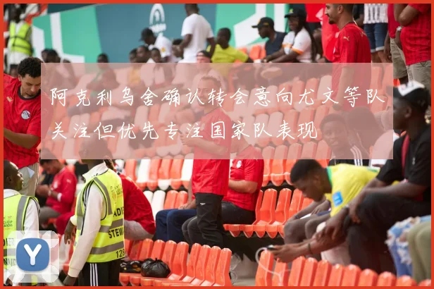 阿克利乌舍确认转会意向尤文等队关注但优先专注国家队表现