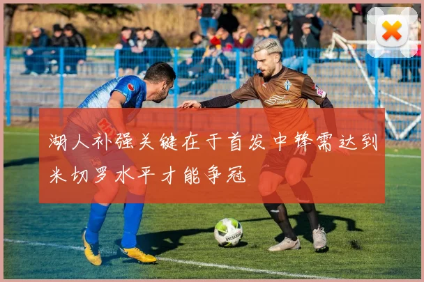 湖人补强关键在于首发中锋需达到米切罗水平才能争冠