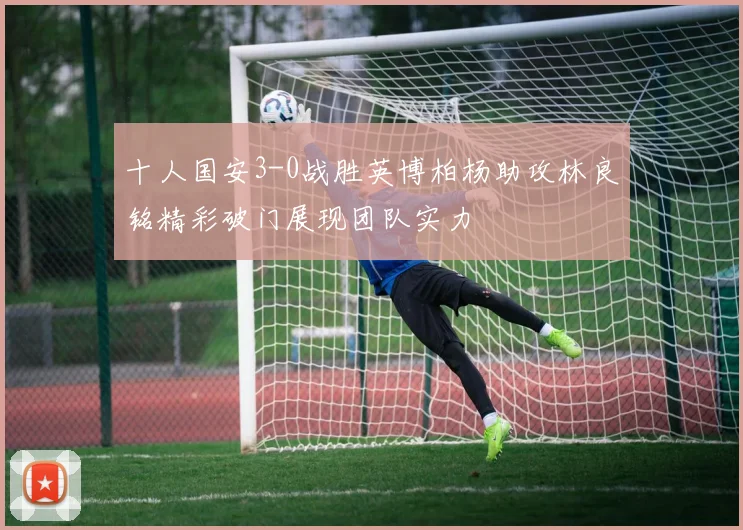 十人国安3-0战胜英博柏杨助攻林良铭精彩破门展现团队实力