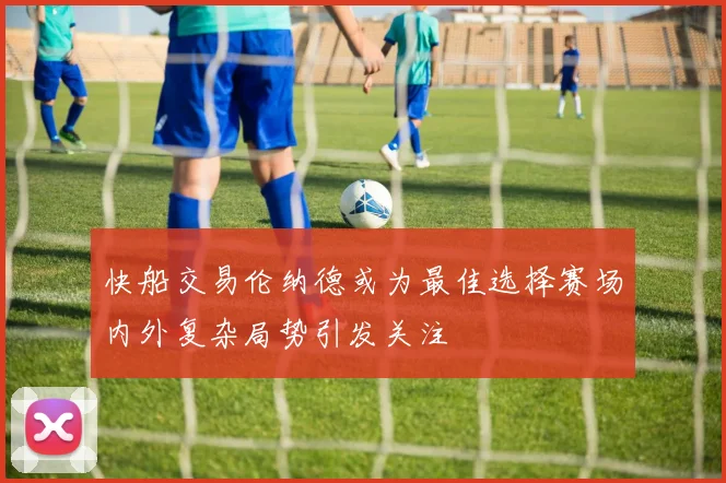 快船交易伦纳德或为最佳选择赛场内外复杂局势引发关注