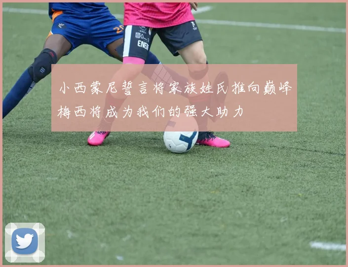 小西蒙尼誓言将家族姓氏推向巅峰梅西将成为我们的强大助力