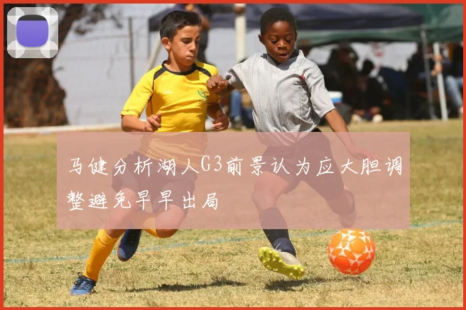 马健分析湖人G3前景认为应大胆调整避免早早出局