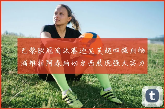 巴黎欧冠淘汰赛连克英超四强利物浦维拉阿森纳切尔西展现强大实力