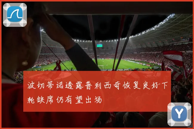 波切蒂诺透露普利西奇恢复良好下轮缺席仍有望出场