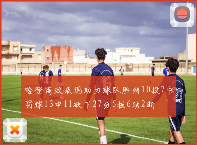 哈登高效表现助力球队胜利10投7中罚球13中11砍下27分5板6助2断