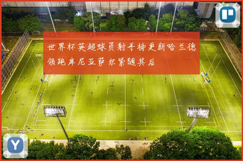 世界杯英超球员射手榜更新哈兰德领跑库尼亚萨尔紧随其后