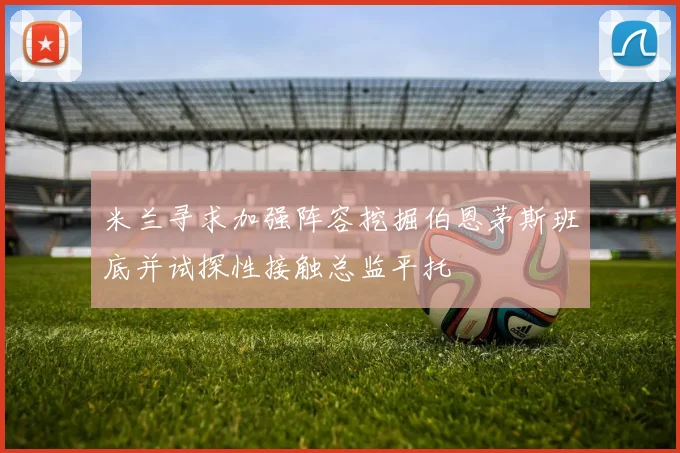 米兰寻求加强阵容挖掘伯恩茅斯班底并试探性接触总监平托
